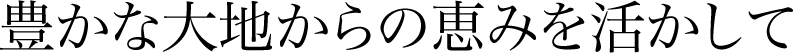 豊かな大地からの恵みを活かして