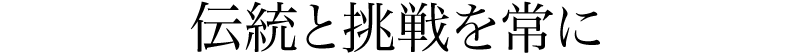 伝統と挑戦を常に